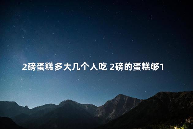 2磅蛋糕多大几个人吃 2磅的蛋糕够10个人吃吗